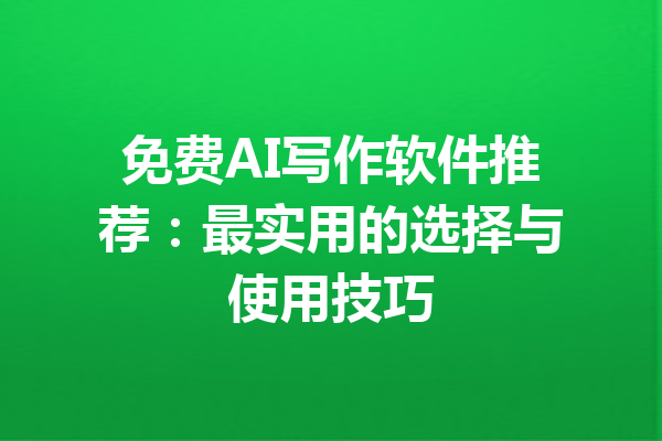 免费AI写作软件推荐:最实用的选择与使用技巧