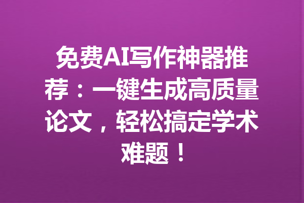 免费AI写作神器推荐:一键生成高质量论文,轻松搞定学术难题!