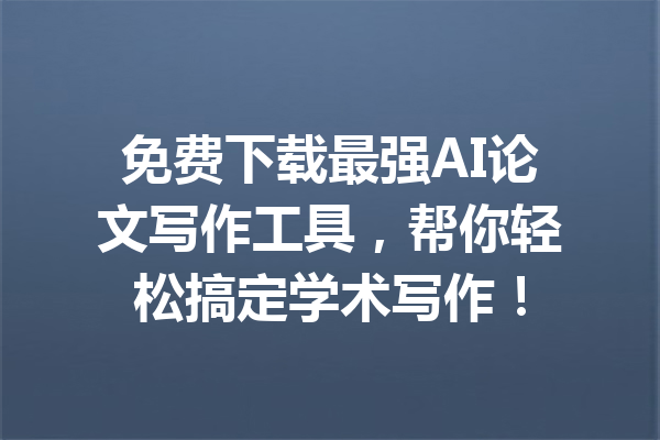 免费下载最强AI论文写作工具,帮你轻松搞定学术写作!