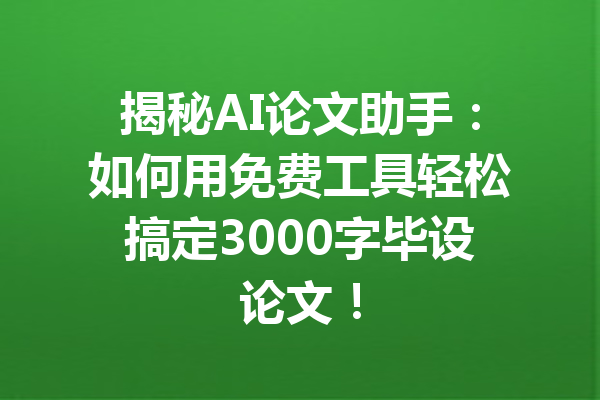 揭秘AI论文助手:如何用免费工具轻松搞定3000字毕设论文!