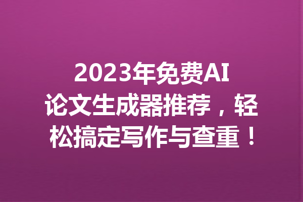 2023年免费AI论文生成器推荐,轻松搞定写作与查重!