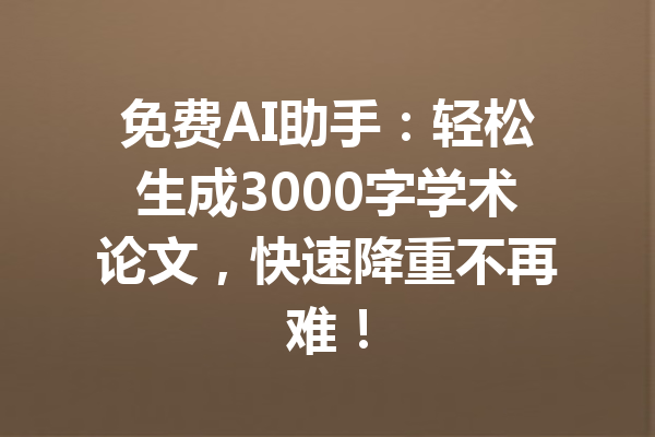 免费AI助手:轻松生成3000字学术论文,快速降重不再难!