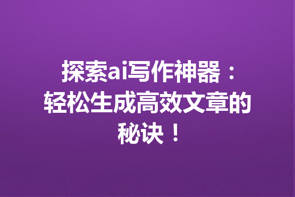 探索ai写作神器：轻松生成高效文章的秘诀！