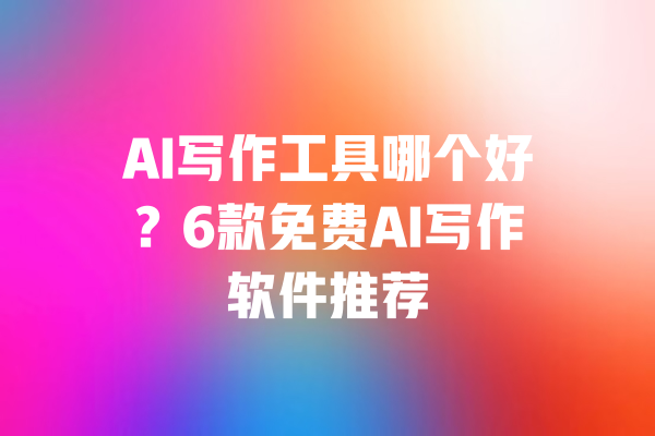 AI写作工具哪个好?6款免费AI写作软件推荐