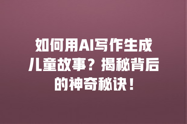 如何用AI写作生成儿童故事?揭秘背后的神奇秘诀!