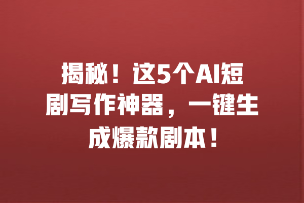 揭秘!这5个AI短剧写作神器,一键生成爆款剧本!