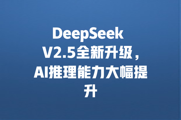 DeepSeek V2.5全新升级,AI推理能力大幅提升