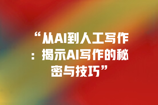 “从AI到人工写作:揭示AI写作的秘密与技巧”