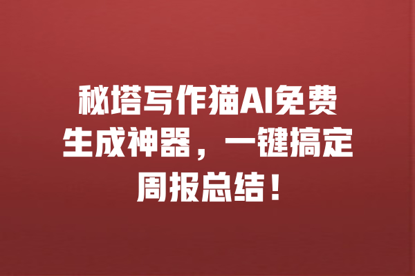 秘塔写作猫AI免费生成神器,一键搞定周报总结!