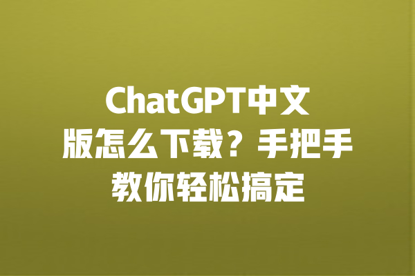 ChatGPT中文版怎么下载?手把手教你轻松搞定