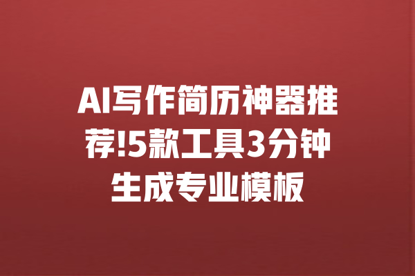 AI写作简历神器推荐!5款工具3分钟生成专业模板