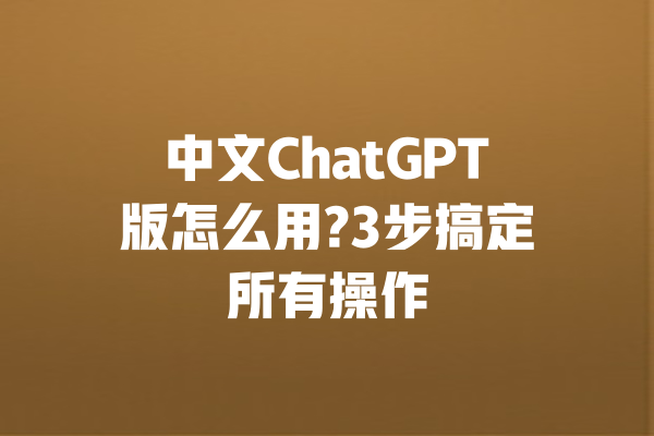 中文ChatGPT版怎么用?3步搞定所有操作