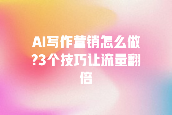 AI写作营销怎么做?3个技巧让流量翻倍