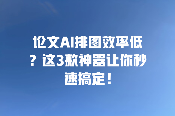 论文AI排图效率低?这3款神器让你秒速搞定! 一