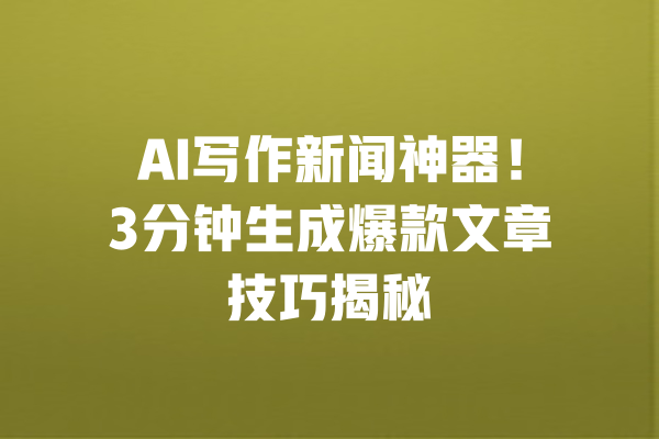AI写作新闻神器!3分钟生成爆款文章技巧揭秘 一