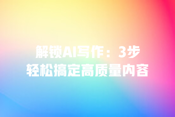 解锁AI写作：3步轻松搞定高质量内容