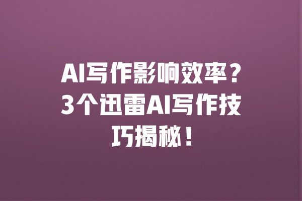AI写作影响效率?3个迅雷AI写作技巧揭秘! 一