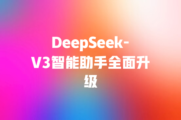 DeepSeek-V3智能助手全面升级