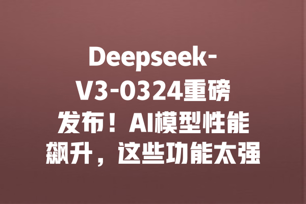 Deepseek-V3-0324重磅发布!AI模型性能飙升,这些功能太强了! 一