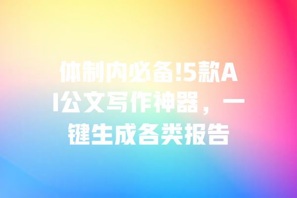 体制内必备!5款AI公文写作神器，一键生成各类报告
