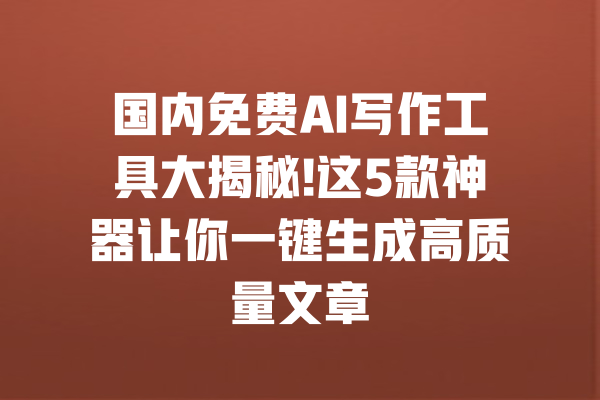 国内免费AI写作工具大揭秘!这5款神器让你一键生成高质量文章