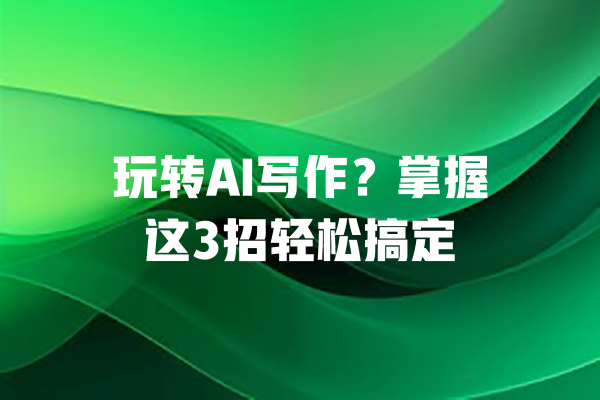 玩转AI写作?掌握这3招轻松搞定