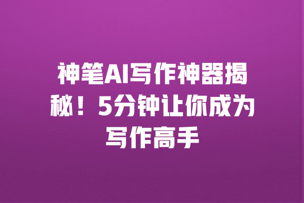 神笔AI写作神器揭秘!5分钟让你成为写作高手 一