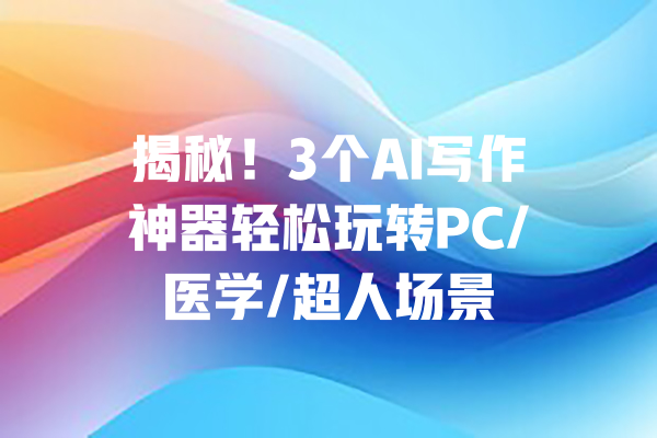 揭秘!3个AI写作神器轻松玩转PC/医学/超人场景 一