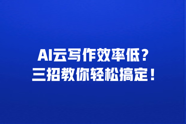 AI云写作效率低？三招教你轻松搞定！ 一