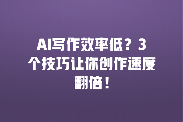 AI写作效率低?3个技巧让你创作速度翻倍! 一