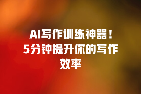 AI写作训练神器!5分钟提升你的写作效率 一