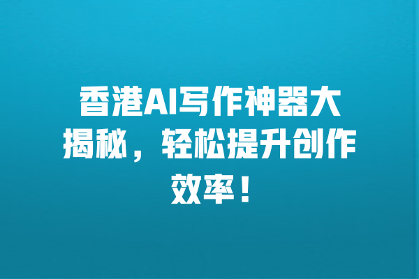 香港AI写作神器大揭秘,轻松提升创作效率! 一