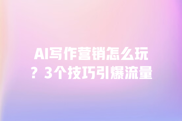 AI写作营销怎么玩?3个技巧引爆流量