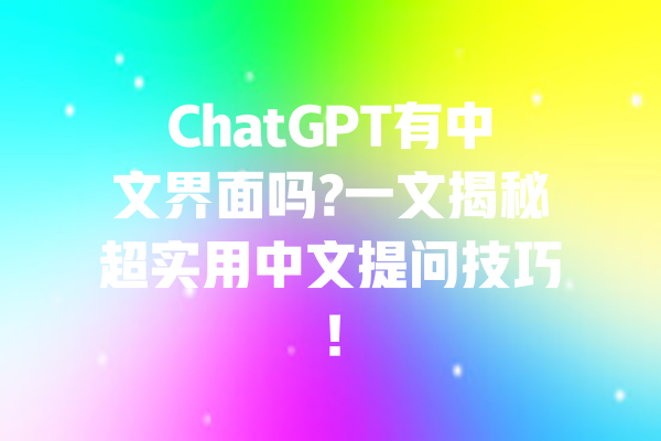 ChatGPT有中文界面吗?一文揭秘超实用中文提问技巧! 一