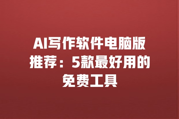 AI写作软件电脑版推荐：5款最好用的免费工具