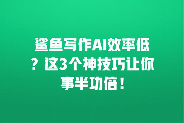 鲨鱼写作AI效率低?这3个神技巧让你事半功倍! 一