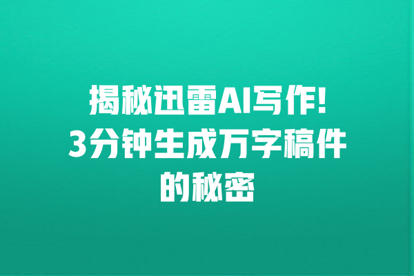 揭秘迅雷AI写作!3分钟生成万字稿件的秘密