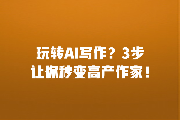 玩转AI写作?3步让你秒变高产作家!