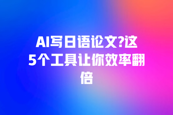 AI写日语论文?这5个工具让你效率翻倍
