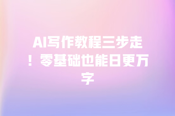 AI写作教程三步走!零基础也能日更万字