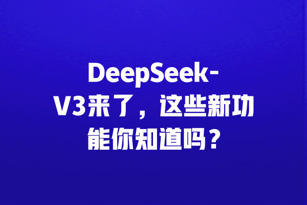 DeepSeek-V3来了,这些新功能你知道吗?