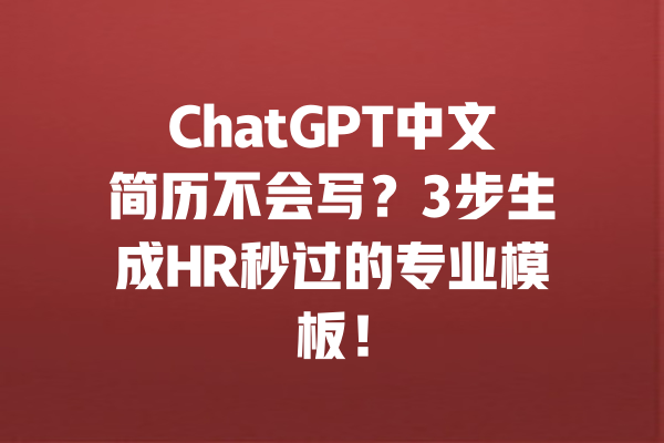 ChatGPT中文简历不会写?3步生成HR秒过的专业模板! 一