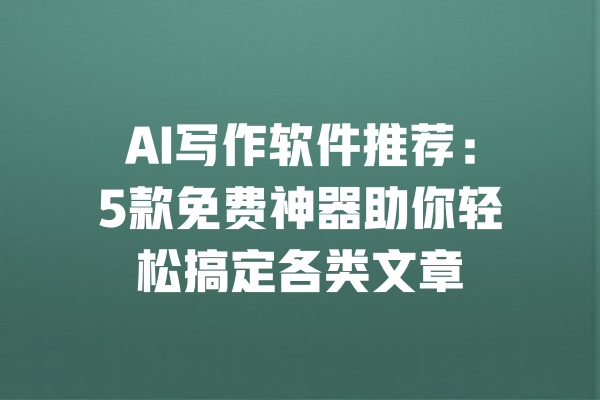 AI写作软件推荐：5款免费神器助你轻松搞定各类文章