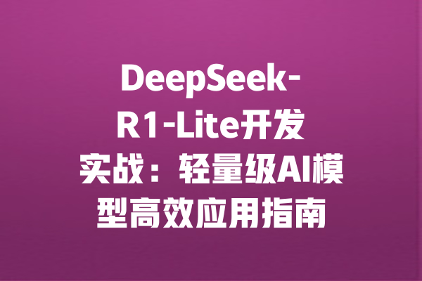 DeepSeek-R1-Lite开发实战:轻量级AI模型高效应用指南