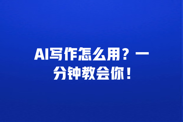 AI写作怎么用?一分钟教会你!