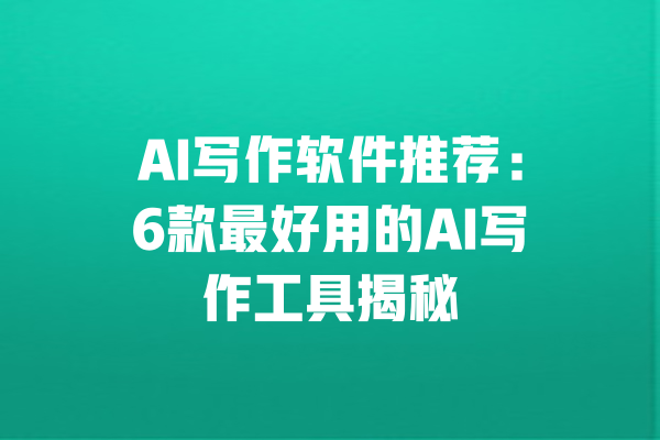 AI写作软件推荐：6款最好用的AI写作工具揭秘