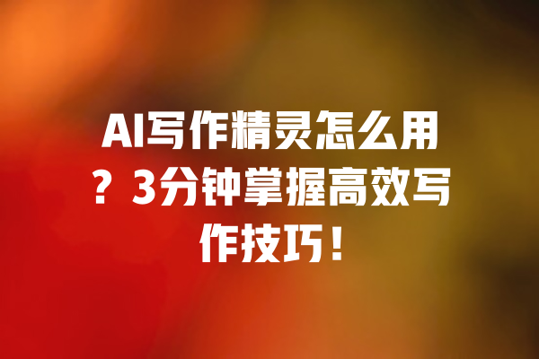 AI写作精灵怎么用?3分钟掌握高效写作技巧! 一
