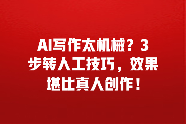 AI写作太机械？3步转人工技巧，效果堪比真人创作！