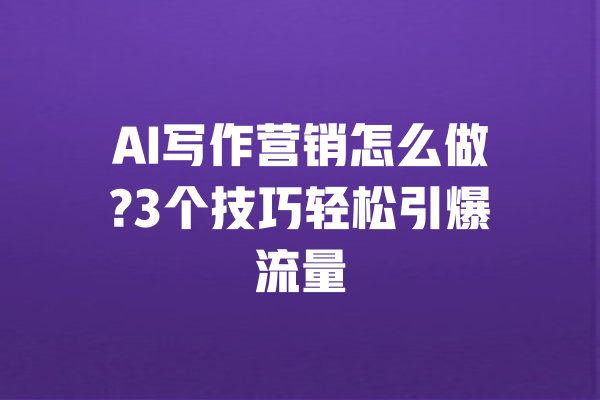 AI写作营销怎么做?3个技巧轻松引爆流量