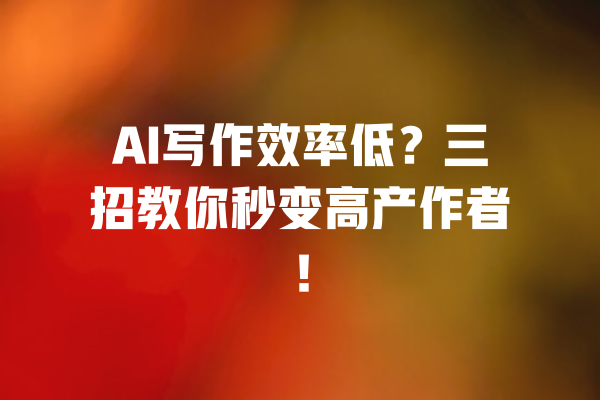 AI写作效率低?三招教你秒变高产作者! 一